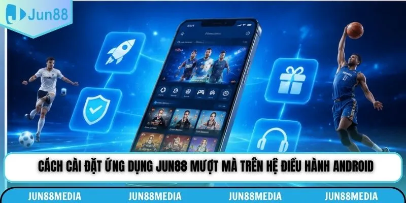 Cách cài đặt ứng dụng Jun88 mượt mà trên hệ điều hành Android